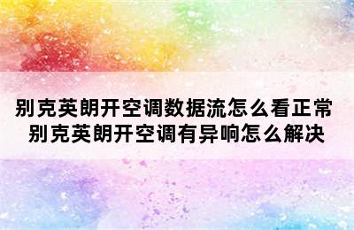 别克英朗开空调数据流怎么看正常 别克英朗开空调有异响怎么解决